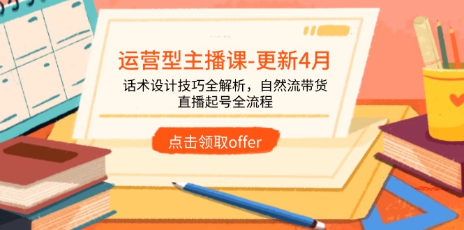 运营型主播课-更新4月，话术设计技巧全解析，自然流带货，直播起号全流程_超次元库