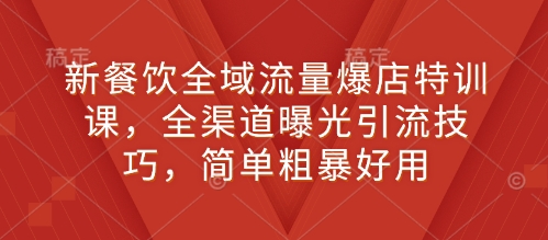 新餐饮全域流量爆店特训课，全渠道曝光引流技巧，简单粗暴好用_超次元库