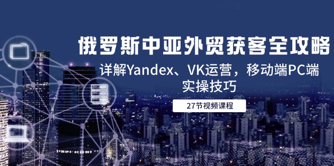 俄罗斯中亚外贸获客全攻略，详解Yandex、VK运营，移动端PC端实操技巧_超次元库