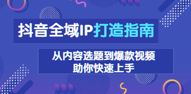 抖音全域IP打造指南，从内容选题到爆款视频，助你快速上手_超次元库