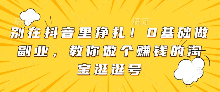 别在抖音里挣扎！0基础做副业，教你做个赚钱的淘宝逛逛号_超次元库