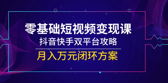 零基础短视频变现课，抖音快手双平台攻略，月入万元闭环方案_超次元库