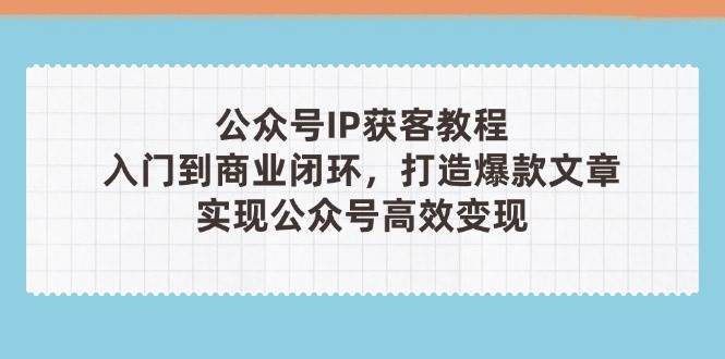 公众号IP获客教程(第3期)，从入门到商业闭环，打造爆款文章，实现公众号高效变现_超次元库