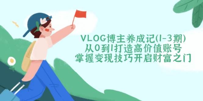 VLOG博主养成记(1-3期)从0到1打造高价值账号，掌握变现技巧开启财富之门_超次元库