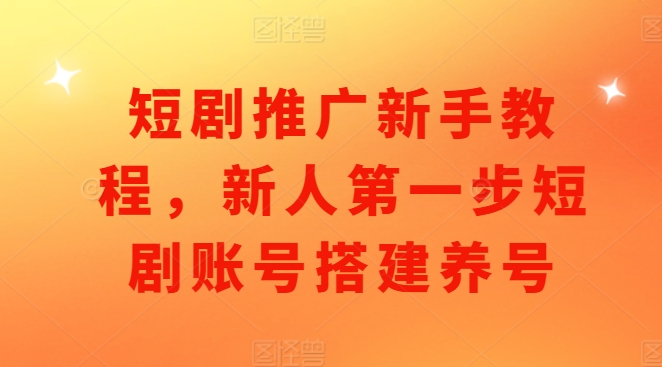 短剧推广新手教程，新人第一步短剧账号搭建养号_超次元库