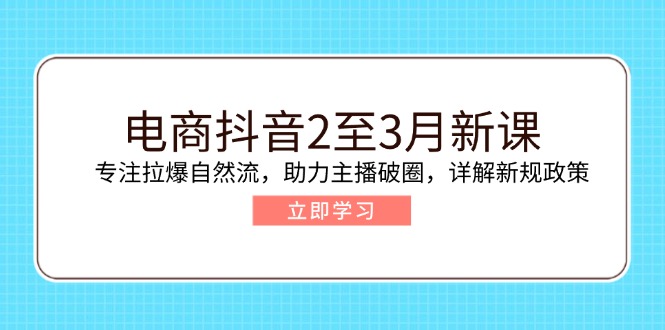 电商抖音2至3月新课：专注拉爆自然流，助力主播破圈，详解新规政策_超次元库