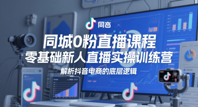 同城0粉直播课程，零基础新人直播实操训练营，解析抖音电商的底层逻辑_超次元库