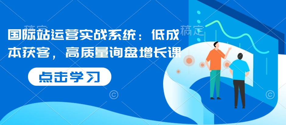 国际站运营实战系统：低成本获客，高质量询盘增长课_超次元库