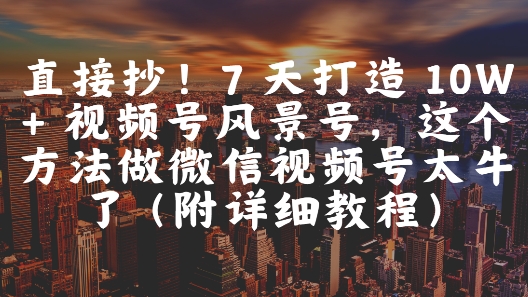 直接抄！7 天打造 10W + 视频号风景号，这个方法做微信视频号太牛了(附详细教程)_超次元库