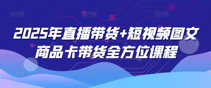 2025年直播带货+短视频图文商品卡带货全方位课程(更新4月)_超次元库