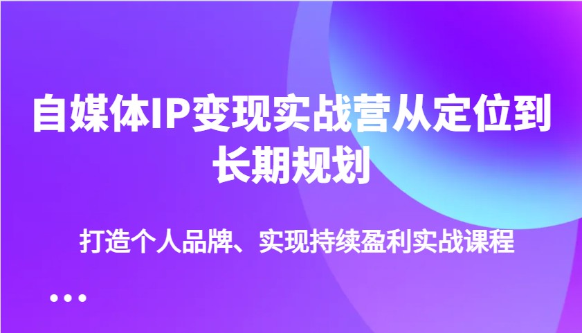 自媒体IP变现实战营从定位到长期规划，打造个人品牌、实现持续盈利实战课程_超次元库