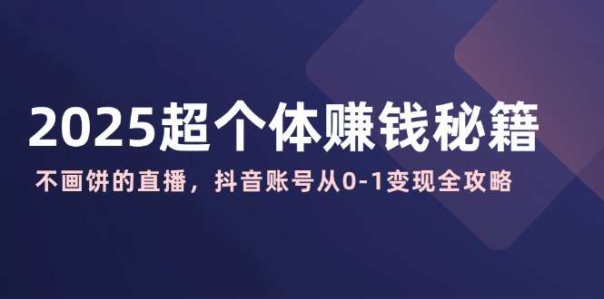 2025超个体赚钱秘籍：不画饼的直播，抖音账号从0-1变现全攻略_超次元库