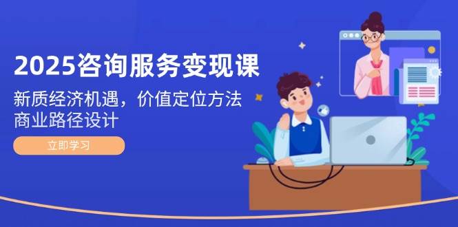 2025咨询服务变现课：新质经济机遇，价值定位方法，商业路径设计_超次元库