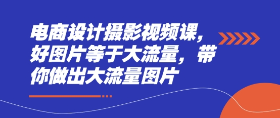 电商设计摄影视频课，好图片等于大流量，带你做出大流量图片_超次元库