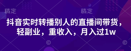 抖音实时转播别人的直播间带货，轻副业，重收入，月入过1w_超次元库