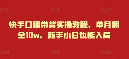 快手口播带货实操教程，单月佣金10w，新手小白也能入局_超次元库