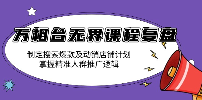 万相台无界课程复盘：制定搜索爆款及动销店铺计划，掌握精准人群推广逻辑_超次元库