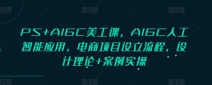PS+AIGC美工课，AIGC人工智能应用，电商项目设立流程，设计理论+案例实操_超次元库