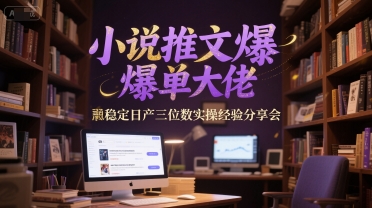 小说推文爆单大佬稳定日产三位数实操经验分享会_超次元库