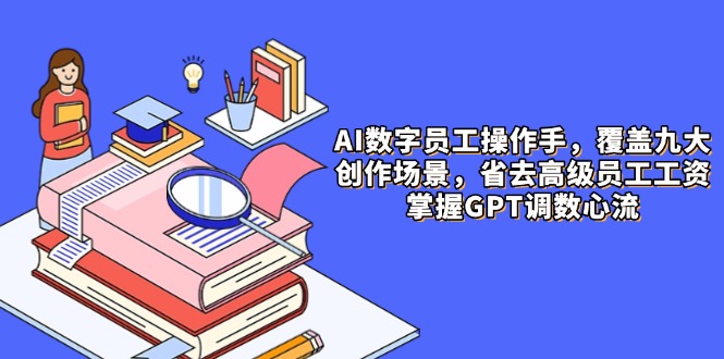 AI数字员工操作手，9大场景内容创作，省去高级员工工资，掌握GPT调数心流_超次元库