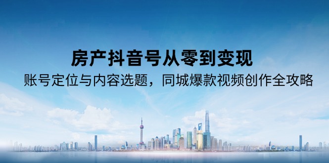 房产抖音号从零到变现，账号定位与内容选题，同城爆款视频创作全攻略_超次元库