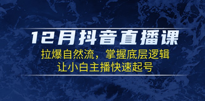 12月抖音直播课：拉爆自然流，掌握底层逻辑，让小白主播快速起号_超次元库
