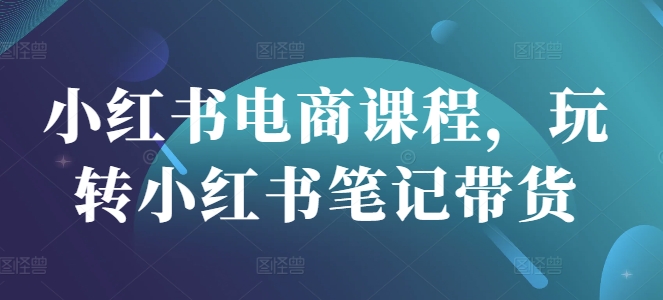 小红书电商课程，玩转小红书笔记带货_超次元库