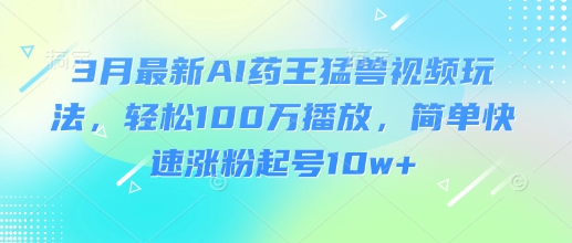 3月最新AI药王猛兽视频玩法，轻松100W播放，简单快速涨粉起号10w+_超次元库