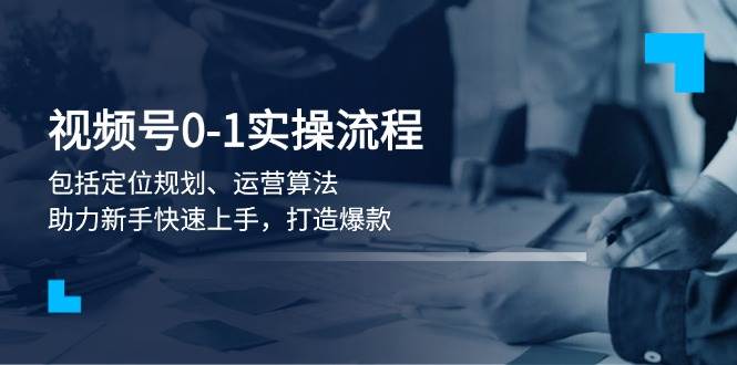 视频号0-1实战流程，包括定位规划、运营算法，助力新手快速上手，打造爆款_超次元库