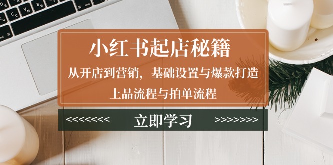 小红书起店秘籍：从开店到营销，基础设置与爆款打造、上品流程与拍单流程_超次元库