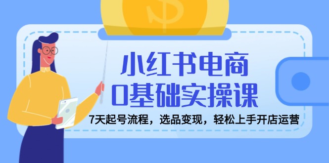 小红书电商0基础实操课，7天起号流程，选品变现，轻松上手开店运营_超次元库