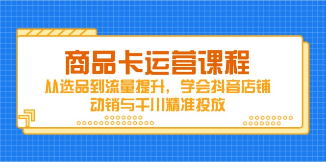 商品卡运营课程，从选品到流量提升，学会抖音店铺动销与千川精准投放_超次元库