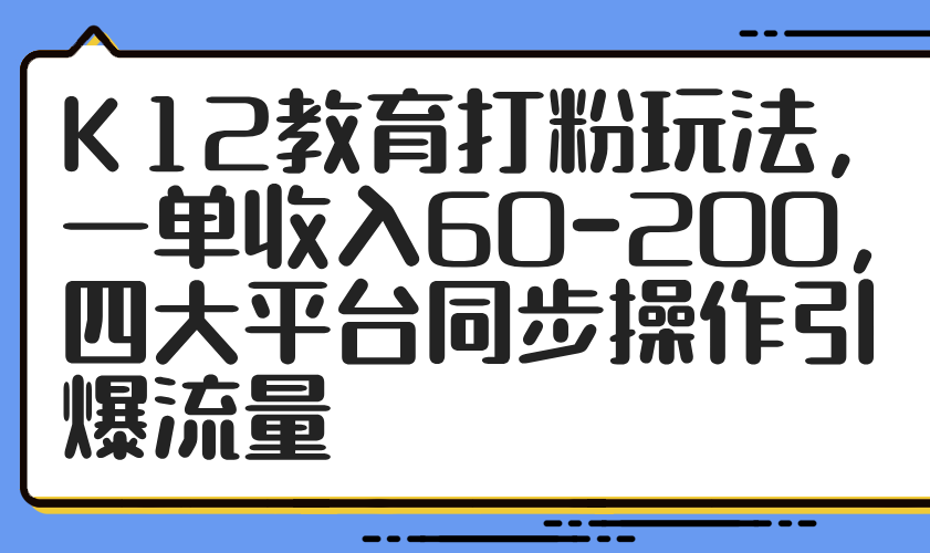K12教育打粉玩法，一单收入60-200，四大平台同步操作引爆流量_超次元库