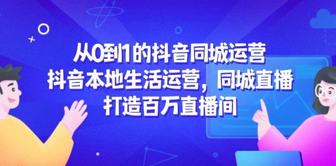 从0到1的抖音同城运营，抖音本地生活运营，同城直播，打造百万直播间_超次元库
