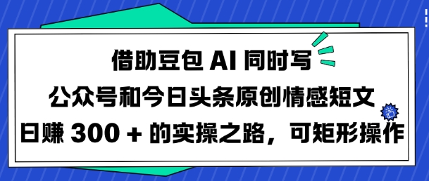 借助豆包AI同时写公众号和今日头条原创情感短文日入3张的实操之路，可矩形操作_超次元库