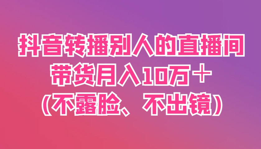 抖音转播别人的直播间带货月入10万＋(不露脸、不出镜)_超次元库