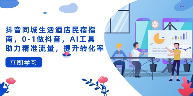抖音同城生活酒店民宿指南，0-1做抖音，AI工具助力精准流量，提升转化率_超次元库