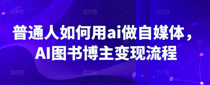 普通人如何用ai做自媒体，AI图书博主变现流程_超次元库