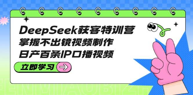 DeepSeek获客特训营：掌握不出镜视频制作，日产百条IP口播视频_超次元库