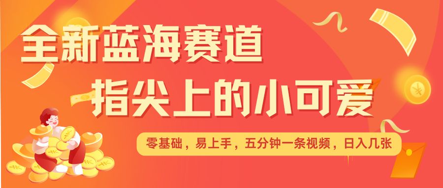 最新蓝海赛道，指尖上的小可爱，几分钟一条治愈系视频，日入几张，矩阵操作收益翻倍_超次元库