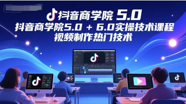 抖音商学院5.0+6.0实操技术课程，视频制作热门技术_超次元库