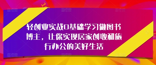 轻创业实战0基础学习做图书博主，让你实现居家创收和旅行办公的美好生活_超次元库