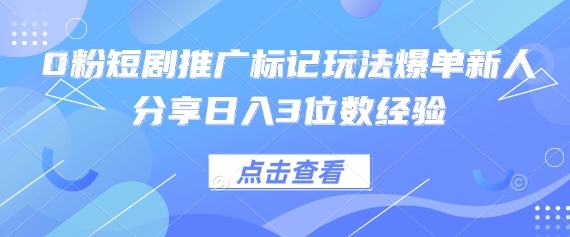 0粉短剧推广标记玩法爆单新人分享日入3位数经验_超次元库