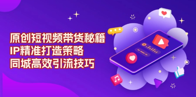 原创 短视频带货秘籍，IP精准打造策略，同城高效引流技巧_超次元库