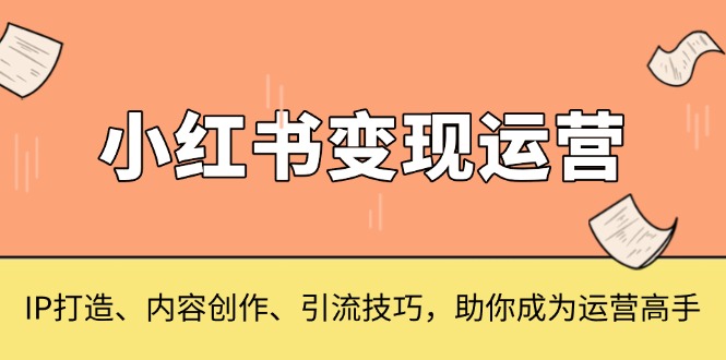 小红书变现运营，IP打造、内容创作、引流技巧，助你成为运营高手_超次元库