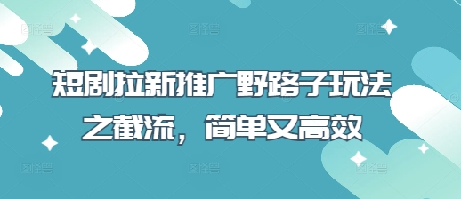 短剧拉新推广野路子玩法之截流，简单又高效_超次元库