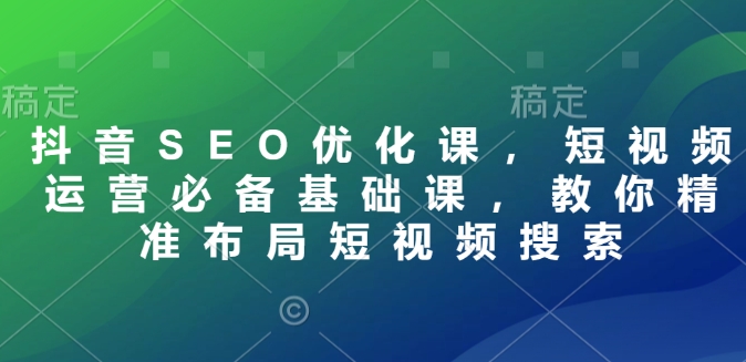 抖音SEO优化课，短视频运营必备基础课，教你精准布局短视频搜索_超次元库