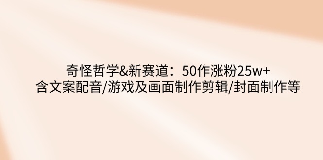 奇怪哲学-新赛道：50作涨粉25w+含文案配音/游戏及画面制作剪辑/封面制作等_超次元库