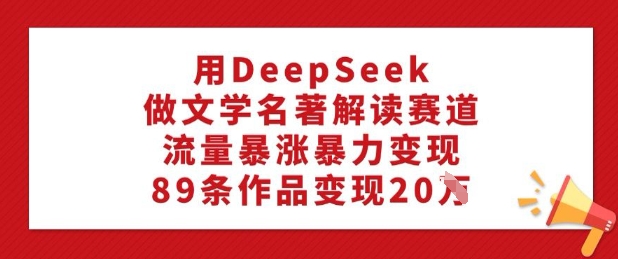 用DeepSeek做文学名著解读赛道，流量暴涨暴力变现，89条作品变现20W_超次元库