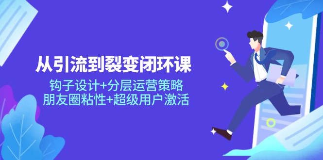 从引流到裂变闭环课：钩子设计+分层运营策略，朋友圈粘性+超级用户激活_超次元库